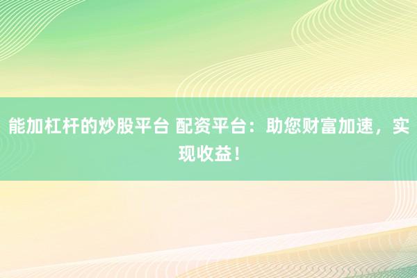 能加杠杆的炒股平台 配资平台:助您财富加速,实现收益!