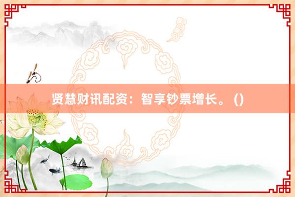 贤慧财讯配资:智享钞票增长。 ()
