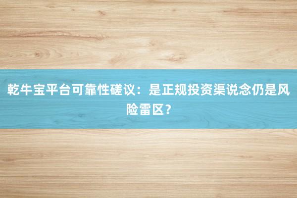 乾牛宝平台可靠性磋议：是正规投资渠说念仍是风险雷区？