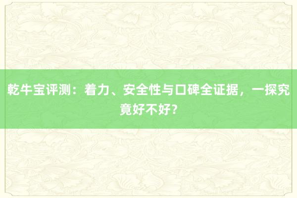 乾牛宝评测：着力、安全性与口碑全证据，一探究竟好不好？