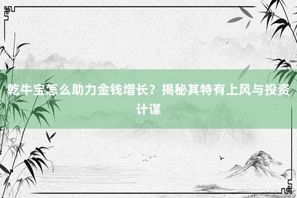乾牛宝怎么助力金钱增长？揭秘其特有上风与投资计谋