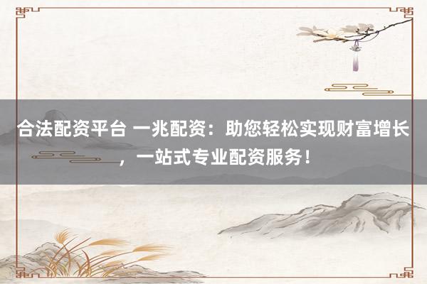 合法配资平台 一兆配资：助您轻松实现财富增长，一站式专业配资服务！