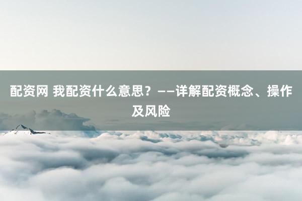 配资网 我配资什么意思？——详解配资概念、操作及风险