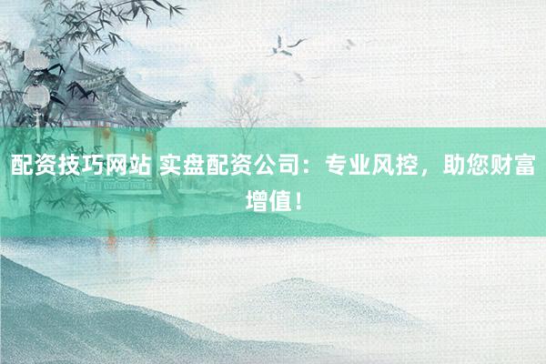配资技巧网站 实盘配资公司：专业风控，助您财富增值！