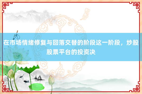在市场情绪修复与回落交替的阶段这一阶段，炒股股票平台的投资决