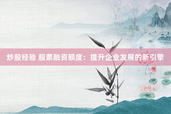 炒股经验 股票融资额度：提升企业发展的新引擎