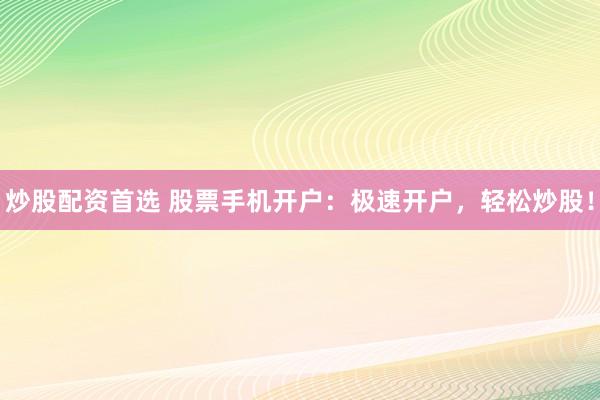 炒股配资首选 股票手机开户：极速开户，轻松炒股！
