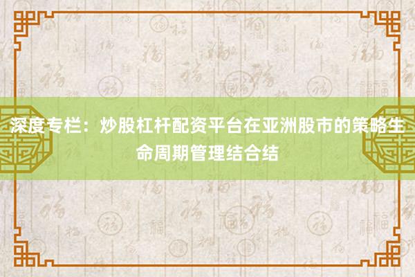 深度专栏：炒股杠杆配资平台在亚洲股市的策略生命周期管理结合结
