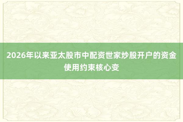 2026年以来亚太股市中配资世家炒股开户的资金使用约束核心变