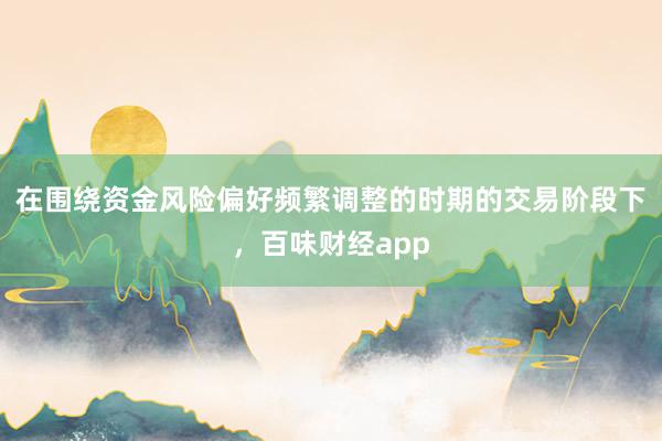 在围绕资金风险偏好频繁调整的时期的交易阶段下，百味财经app