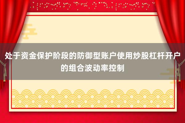 处于资金保护阶段的防御型账户使用炒股杠杆开户的组合波动率控制