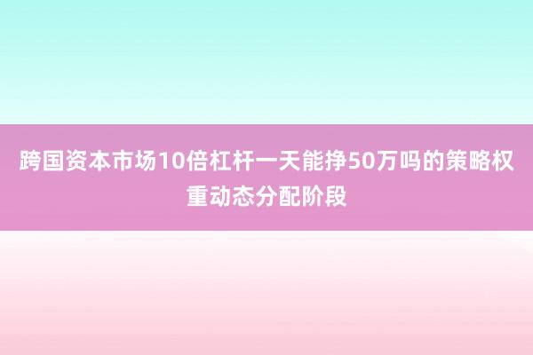 跨国资本市场10倍杠杆一天能挣50万吗的策略权重动态分配阶段
