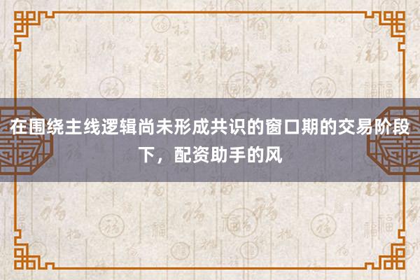 在围绕主线逻辑尚未形成共识的窗口期的交易阶段下,配资助手的风
