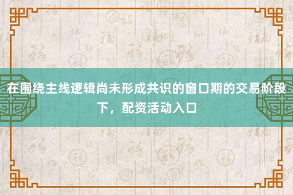 在围绕主线逻辑尚未形成共识的窗口期的交易阶段下，配资活动入口