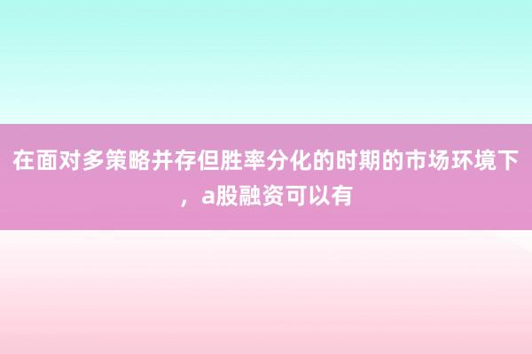在面对多策略并存但胜率分化的时期的市场环境下，a股融资可以有