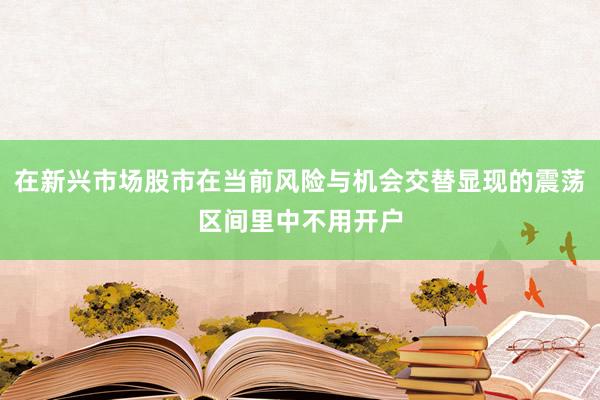 在新兴市场股市在当前风险与机会交替显现的震荡区间里中不用开户