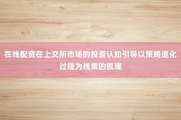 在线配资在上交所市场的投资认知引导以策略退化过程为线索的梳理