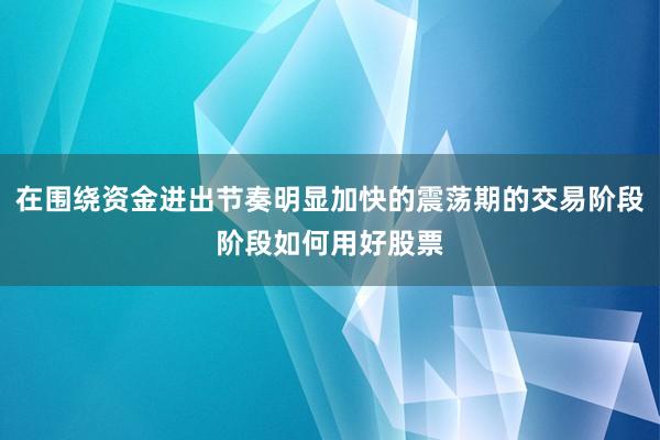 在围绕资金进出节奏明显加快的震荡期的交易阶段阶段如何用好股票