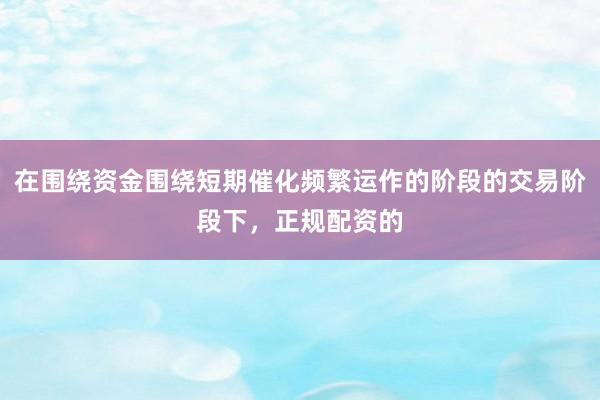 在围绕资金围绕短期催化频繁运作的阶段的交易阶段下,正规配资的