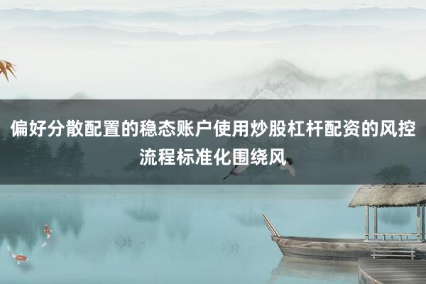 偏好分散配置的稳态账户使用炒股杠杆配资的风控流程标准化围绕风