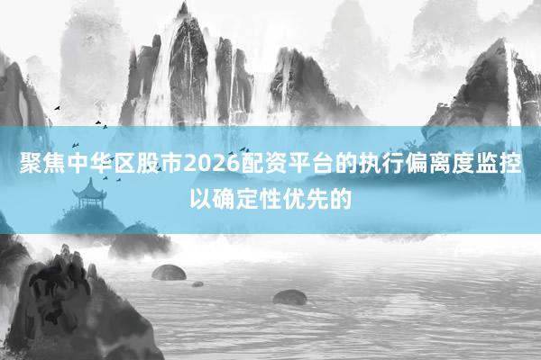 聚焦中华区股市2026配资平台的执行偏离度监控以确定性优先的