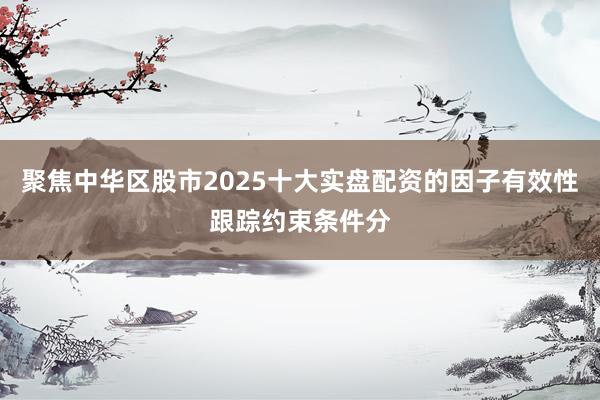 聚焦中华区股市2025十大实盘配资的因子有效性跟踪约束条件分