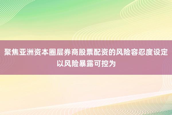 聚焦亚洲资本圈层券商股票配资的风险容忍度设定以风险暴露可控为