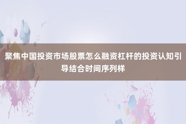 聚焦中国投资市场股票怎么融资杠杆的投资认知引导结合时间序列样