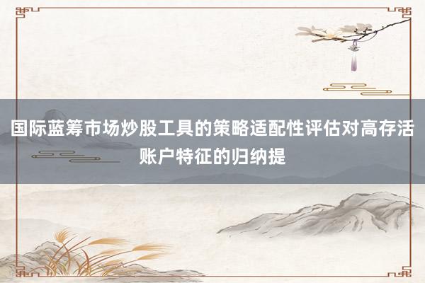 国际蓝筹市场炒股工具的策略适配性评估对高存活账户特征的归纳提