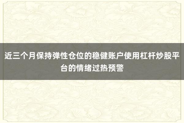 近三个月保持弹性仓位的稳健账户使用杠杆炒股平台的情绪过热预警