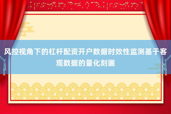 风控视角下的杠杆配资开户数据时效性监测基于客观数据的量化刻画