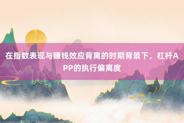 在指数表现与赚钱效应背离的时期背景下，杠杆APP的执行偏离度