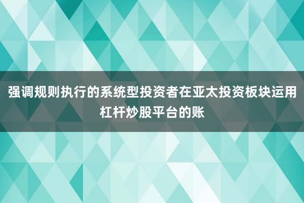 强调规则执行的系统型投资者在亚太投资板块运用杠杆炒股平台的账