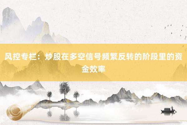 风控专栏：炒股在多空信号频繁反转的阶段里的资金效率
