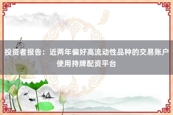 投资者报告：近两年偏好高流动性品种的交易账户使用持牌配资平台