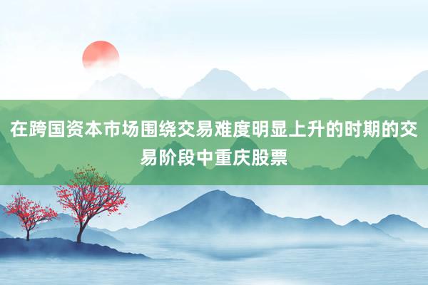 在跨国资本市场围绕交易难度明显上升的时期的交易阶段中重庆股票
