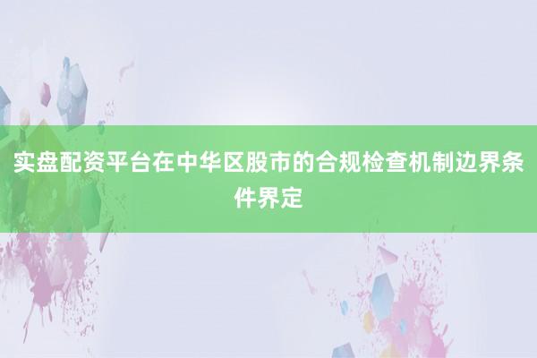实盘配资平台在中华区股市的合规检查机制边界条件界定