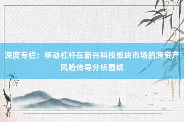 深度专栏：移动杠杆在新兴科技板块市场的跨资产风险传导分析围绕