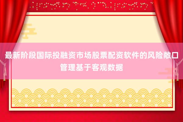 最新阶段国际投融资市场股票配资软件的风险敞口管理基于客观数据