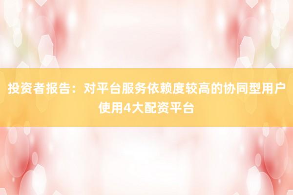 投资者报告：对平台服务依赖度较高的协同型用户使用4大配资平台
