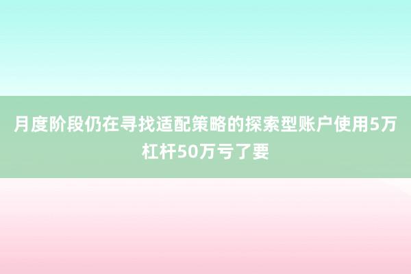 月度阶段仍在寻找适配策略的探索型账户使用5万杠杆50万亏了要