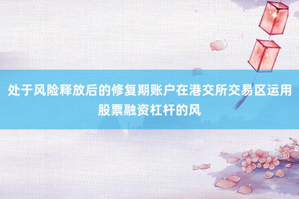处于风险释放后的修复期账户在港交所交易区运用股票融资杠杆的风
