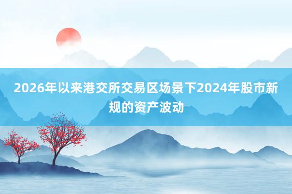 2026年以来港交所交易区场景下2024年股市新规的资产波动