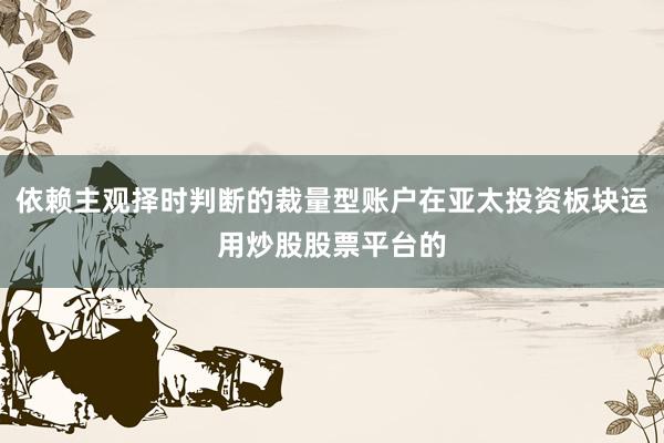 依赖主观择时判断的裁量型账户在亚太投资板块运用炒股股票平台的