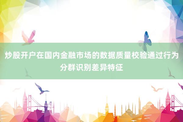 炒股开户在国内金融市场的数据质量校验通过行为分群识别差异特征