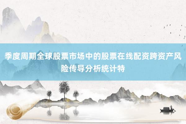 季度周期全球股票市场中的股票在线配资跨资产风险传导分析统计特