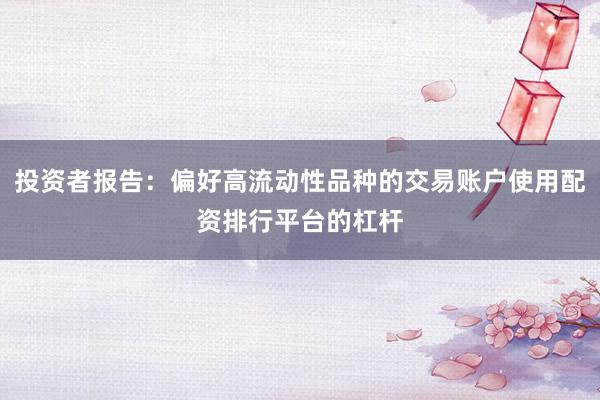 投资者报告：偏好高流动性品种的交易账户使用配资排行平台的杠杆