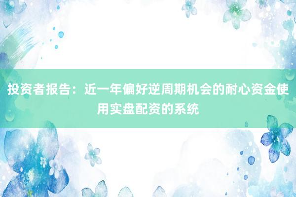 投资者报告：近一年偏好逆周期机会的耐心资金使用实盘配资的系统