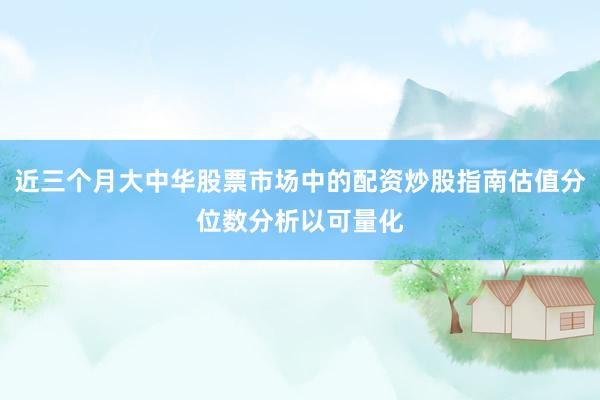 近三个月大中华股票市场中的配资炒股指南估值分位数分析以可量化