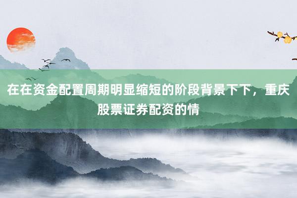在在资金配置周期明显缩短的阶段背景下下，重庆股票证券配资的情